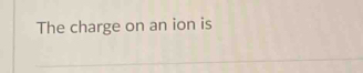 The charge on an ion is