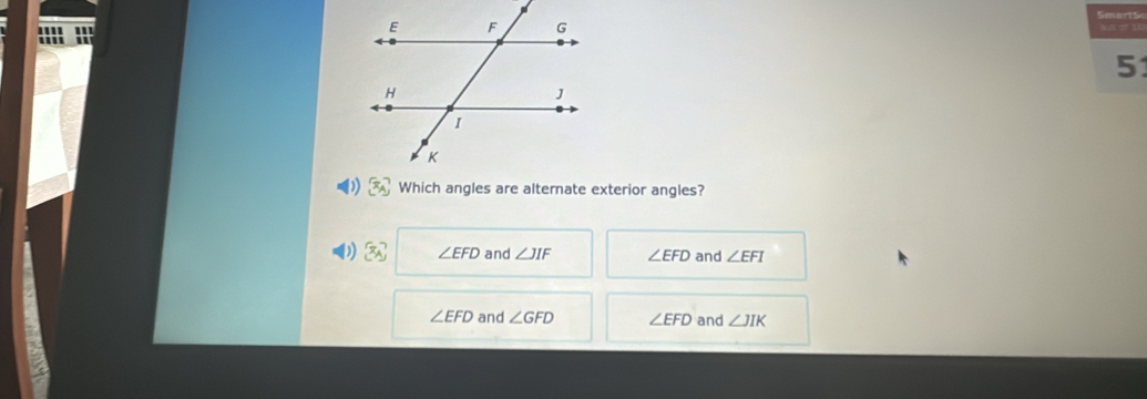 '''' ''' 
5
x_A Which angles are alternate exterior angles?
)  x_A ∠ EFD and ∠ JIF ∠ EFD and ∠ EFI
∠ EFD and ∠ GFD ∠ EFD and ∠ JIK