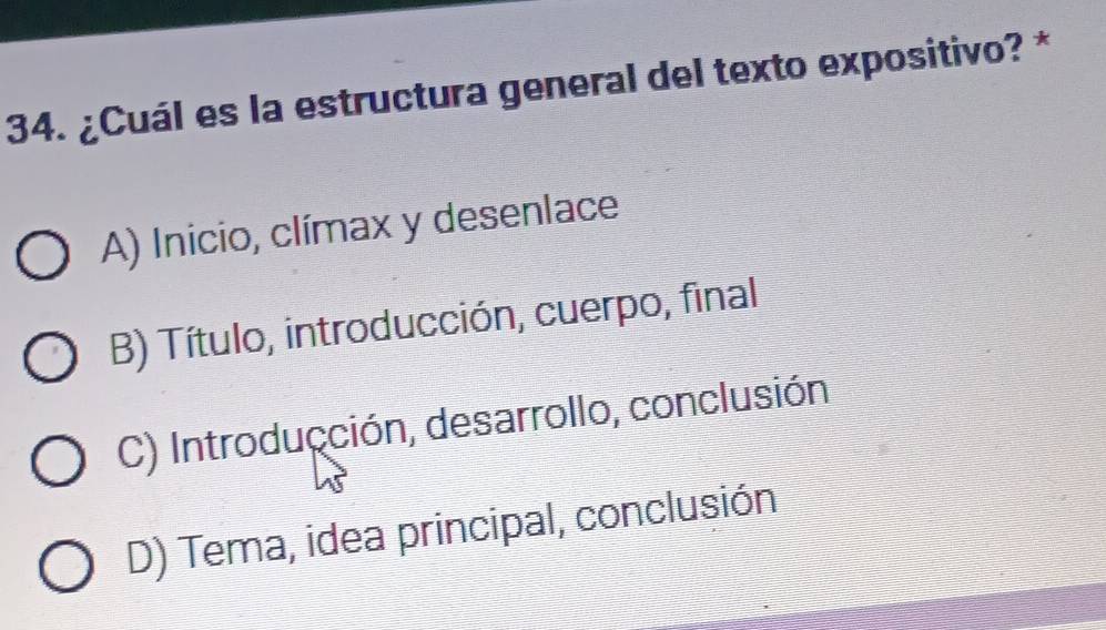 ¿Cuál es la estructura general del texto expositivo? *
A) Inicio, clímax y desenlace
B) Título, introducción, cuerpo, final
C) Introducción, desarrollo, conclusión
D) Tema, idea principal, conclusión