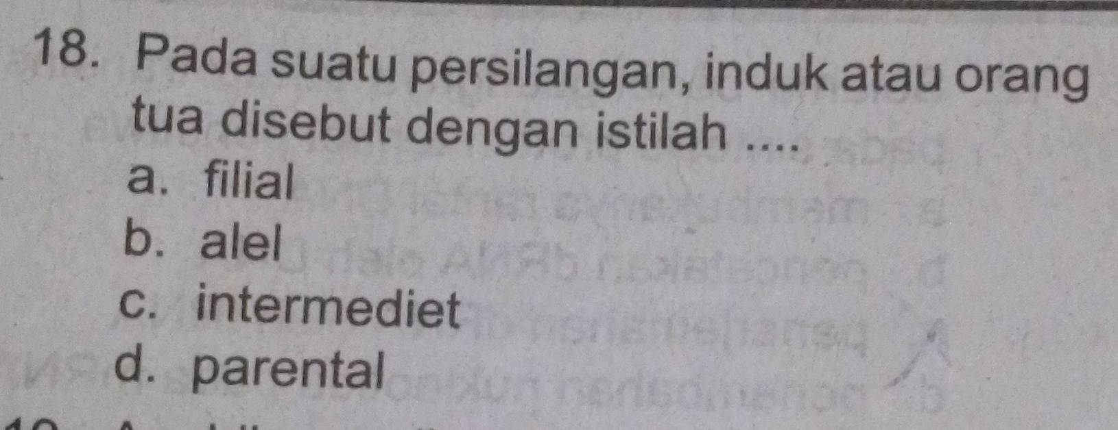 Pada suatu persilangan, induk atau orang
tua disebut dengan istilah ....
a. filial
bù alel
c. intermediet
d. parental