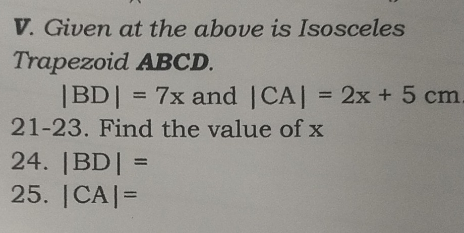 Given at the above is Isosceles 
Trapezoid ABCD.
|BD|=7x and |CA|=2x+5cm
21-23. Find the value of x
24. |BD|=
25. |CA|=