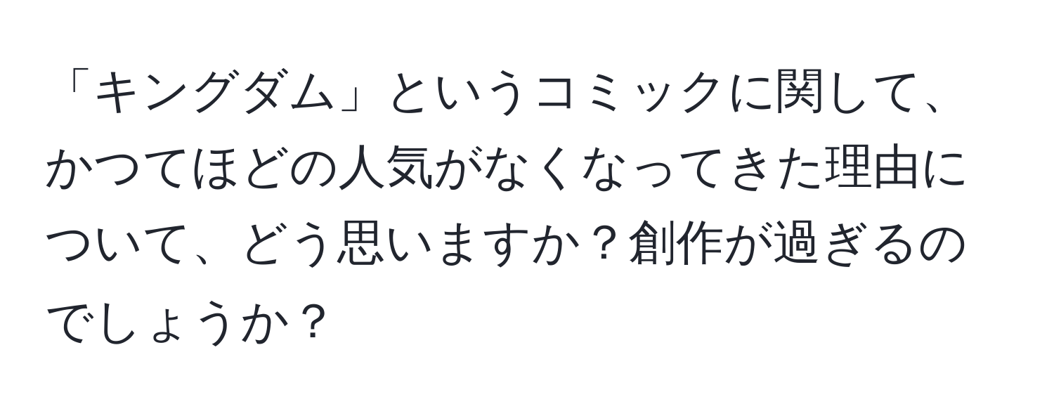 「キングダム」というコミックに関して、かつてほどの人気がなくなってきた理由について、どう思いますか？創作が過ぎるのでしょうか？