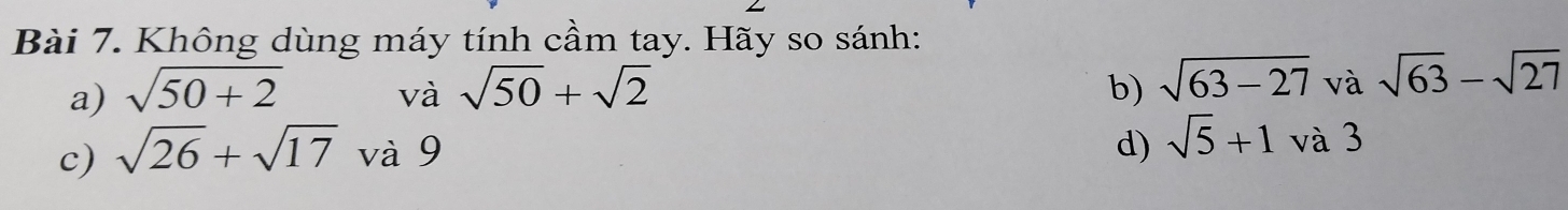 Không dùng máy tính cầm tay. Hãy so sánh: 
a) sqrt(50+2) sqrt(50)+sqrt(2) b) sqrt(63-27) và sqrt(63)-sqrt(27)
và 
c) sqrt(26)+sqrt(17) và 9 d) sqrt(5)+1 và 3