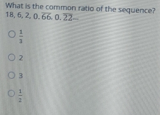 What is the common ratio of the sequence?
18, 6, 2, 0.overline 66, 0.overline 22·s
 1/3 
2
3
 1/2 