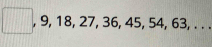 9, 18, 27, 36, 45, 4, 63, . .