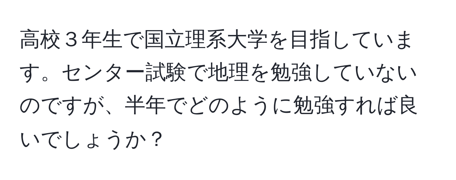 高校３年生で国立理系大学を目指しています。センター試験で地理を勉強していないのですが、半年でどのように勉強すれば良いでしょうか？