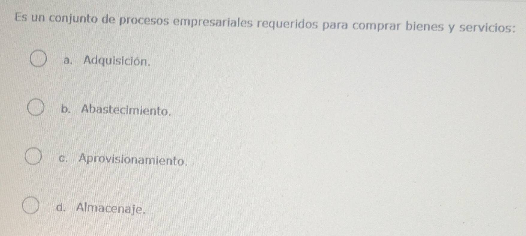 Es un conjunto de procesos empresariales requeridos para comprar bienes y servicios:
a. Adquisición.
b. Abastecimiento.
c. Aprovisionamiento.
d. Almacenaje.