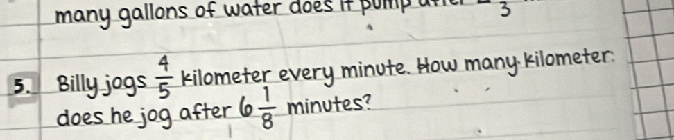 many gallons of water does if pumip ur 3 
5. Billy jogs kilometer every minute. How many. kilometer. 
does he jog after 6 1/8  minutes?