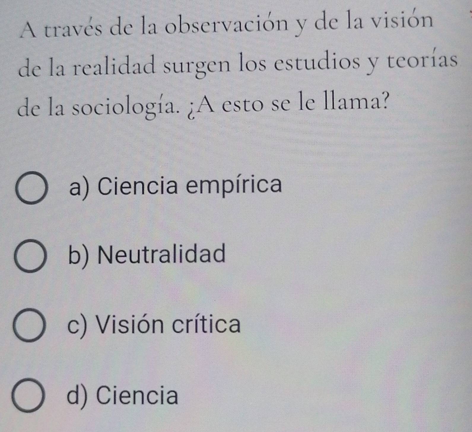 A través de la observación y de la visión
de la realidad surgen los estudios y teorías
de la sociología. ¿A esto se le llama?
a) Ciencia empírica
b) Neutralidad
c) Visión crítica
d) Ciencia