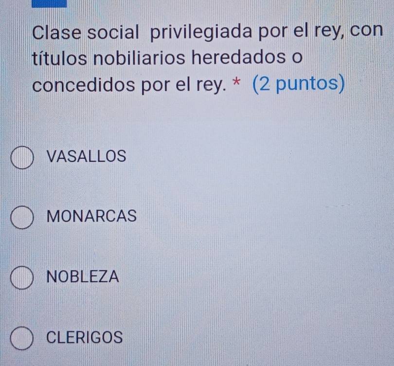 Clase social privilegiada por el rey, con
títulos nobiliarios heredados o
concedidos por el rey. * (2 puntos)
VASALLOS
MONARCAS
NOBLEZA
CLERIGOS