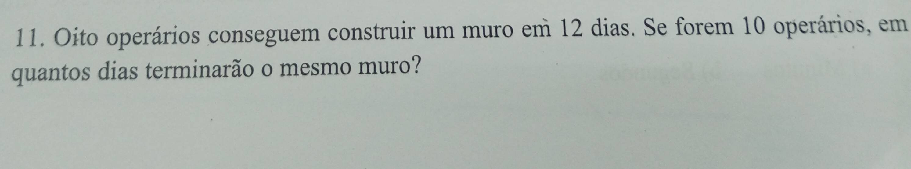 Oito operários conseguem construir um muro em 12 dias. Se forem 10 operários, em 
quantos dias terminarão o mesmo muro?
