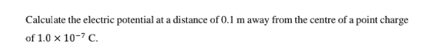 Calculate the electric potential at a distance of 0.1 m away from the centre of a point charge 
of 1.0* 10^(-7)C.