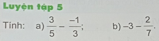 Luyện tập 5 
Tính: a)  3/5 - (-1)/3 ; b) -3- 2/7 .