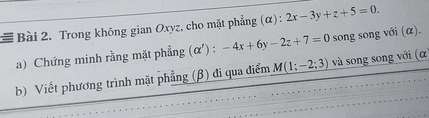 Trong không gian Oxyz, cho mặt phẳng (α): 2x-3y+z+5=0. 
a) Chứng minh rằng mặt phẳng (α ') : -4x+6y-2z+7=0 song song với (α).
b) Viết phương trình mặt phẳng (β) đi qua điểm M(1;-2;3) và song song với (α)