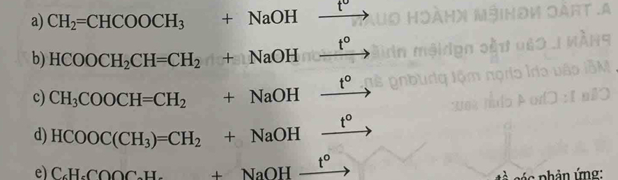 CH_2=CHCOOCH_3 +NaOH t°
t°
b) HCOOCH_2CH=CH_2+NaOH
t°
c) CH_3COOCH=CH_2+NaOH
t°
d) HCOOC(CH_3)=CH_2+NaOH
t°
e) C_6H_6COOC_2H_4+NaOH
hản ứng: