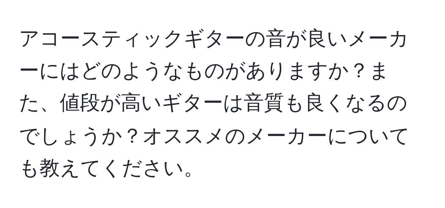 アコースティックギターの音が良いメーカーにはどのようなものがありますか？また、値段が高いギターは音質も良くなるのでしょうか？オススメのメーカーについても教えてください。