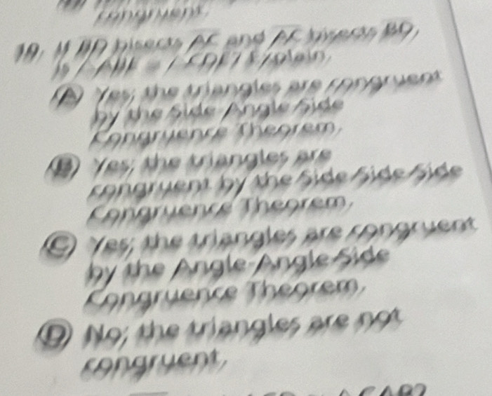 19: M an biserta AF ané AF siverá
/ ABE = / CDE E/plain
2 ay the tangles are connpen
by the Side Angle Side
Cängryenre Thegrem
Yes; the triangles are
songruent by the Side Side Side
Congruence Thégrem
E Yes; the triangles are rongrent 
by the Angle-Angle Side
Cangruence Thégrem
No; the triangles are no 
congruent