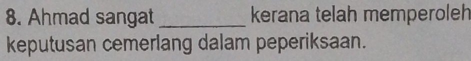 Ahmad sangat_ kerana telah memperoleh 
keputusan cemerlang dalam peperiksaan.