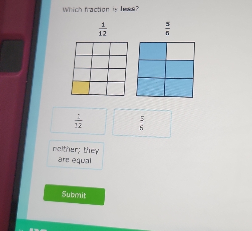 Which fraction is less?
 1/12 
 5/6 
 1/12 
 5/6 
neither; they
are equal
Submit