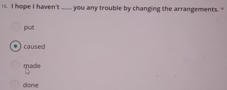 hope I haven't ...... you any trouble by changing the arrangements. *
put
caused
made
done