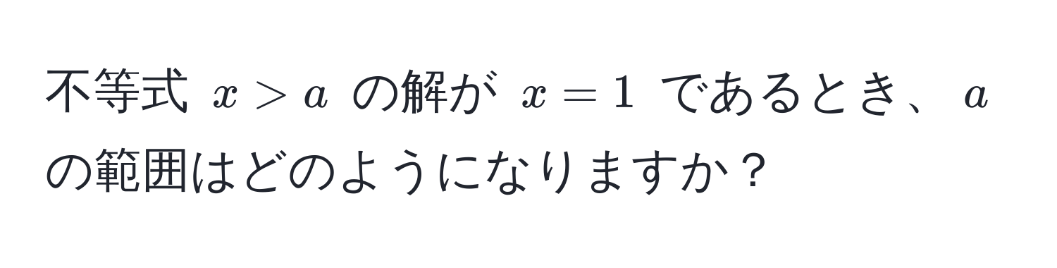 不等式 ( x > a ) の解が ( x = 1 ) であるとき、( a ) の範囲はどのようになりますか？