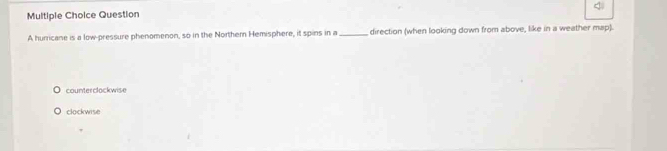 hurricane is a low-pressure phenomenon, so in the Northem Hemisphere, it spins in a _direction (when looking down from above, like in a weather map).
counterclockwise
clockwise