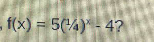 f(x)=5(1/4)^x-4 ?