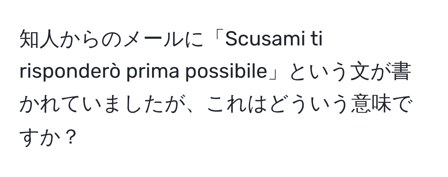 知人からのメールに「Scusami ti risponderò prima possibile」という文が書かれていましたが、これはどういう意味ですか？