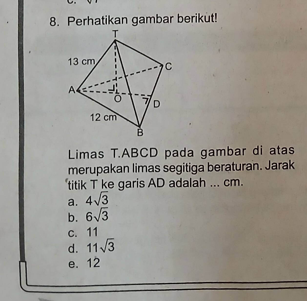 Perhatikan gambar berikut!
Limas T. ABCD pada gambar di atas
merupakan limas segitiga beraturan. Jarak
titik T ke garis AD adalah ... cm.
a. 4sqrt(3)
b. 6sqrt(3)
c. 11
d. 11sqrt(3)
e. 12