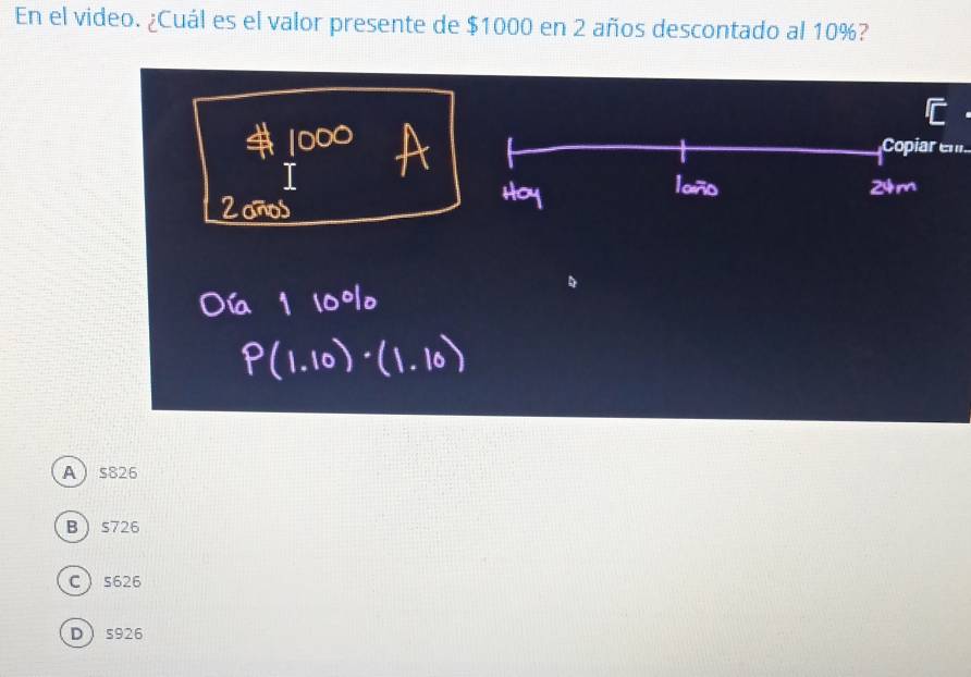 En el video. ¿Cuál es el valor presente de $1000 en 2 años descontado al 10%?
opiar en
A s826
B s726
C s626
D s926