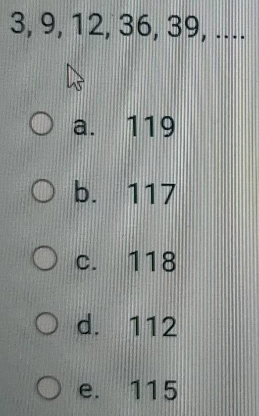 3, 9, 12, 36, 39, ....
a. 119
b. 117
c. 118
d. 112
e. 115