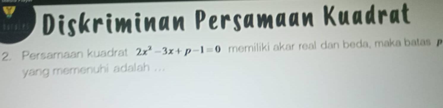 Diskriminan Persamaan Kuadrat 
2. Persamaan kuadrat 2x^2-3x+p-1=0 memiliki akar real dan beda, maka batas 
yang memenuhi adalah ...