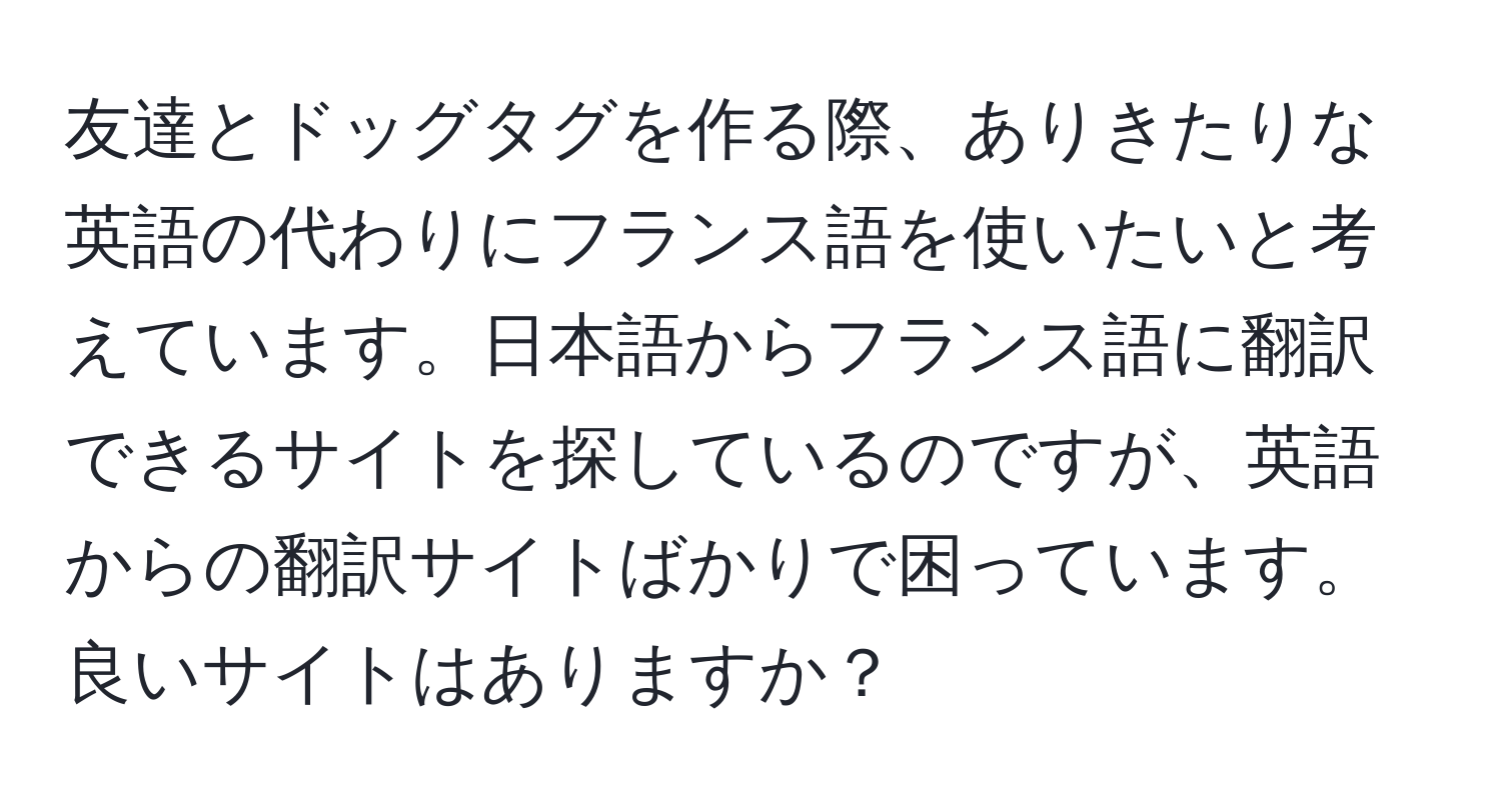 友達とドッグタグを作る際、ありきたりな英語の代わりにフランス語を使いたいと考えています。日本語からフランス語に翻訳できるサイトを探しているのですが、英語からの翻訳サイトばかりで困っています。良いサイトはありますか？