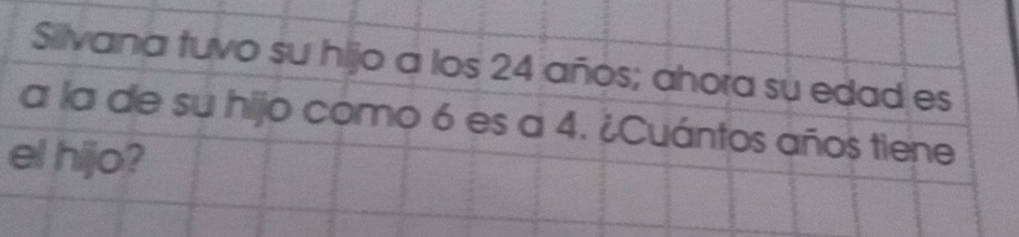 Silvana tuvo su hijo a los 24 años; ahora su edad es 
a la de su hijo como 6 es a 4. ¿Cuántos años tiene 
el hijo?