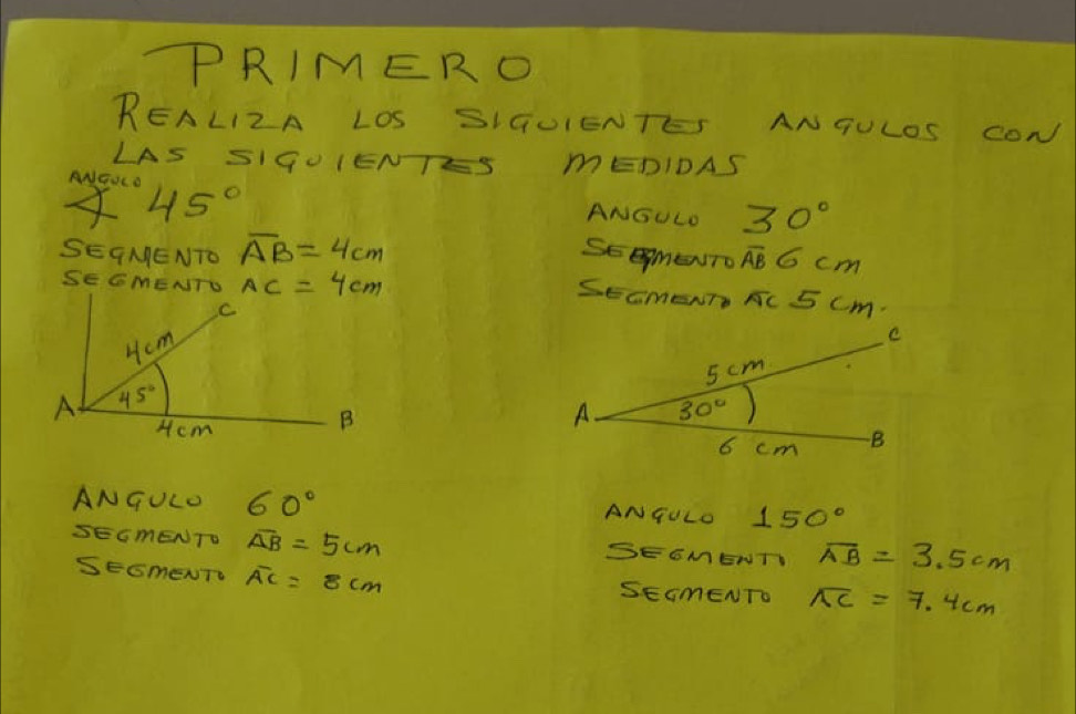 PRIMER 0
REALIZA LOS SIGUIENTES ANGULOS CON
LAS SIGUIENTES mEDIDAS
ANGULO ANGULD 30°
4 45°
SEGMENTO overline AB=4cm SEEMmEUro overline AB6cm
SEGMENTU
SEGmENT Ac 5 Cm.
 
ANGULO 60° AN GULO 150°
SEGmENTO overline AB=5cm SEGMENTI overline AB=3.5cm
SEGmENT overline AC=8cm SEGmENTO overline AC=7.4cm