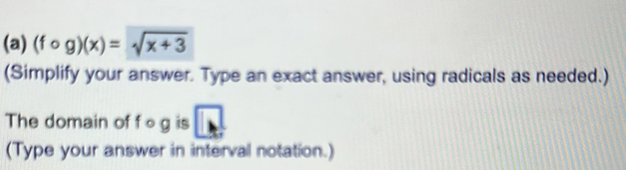 (fcirc g)(x)=sqrt(x+3)
(Simplify your answer. Type an exact answer, using radicals as needed.) 
The domain of f og is □ 
(Type your answer in interval notation.)