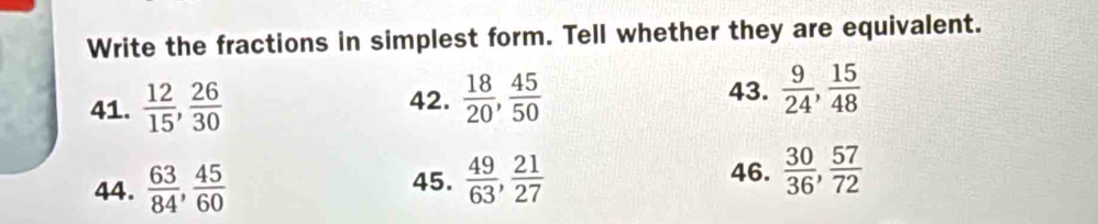 Write the fractions in simplest form. Tell whether they are equivalent. 
43. 
41.  12/15 ,  26/30  42.  18/20 ,  45/50   9/24 ,  15/48 
46. 
44.  63/84 ,  45/60  45.  49/63 ,  21/27   30/36 ,  57/72 