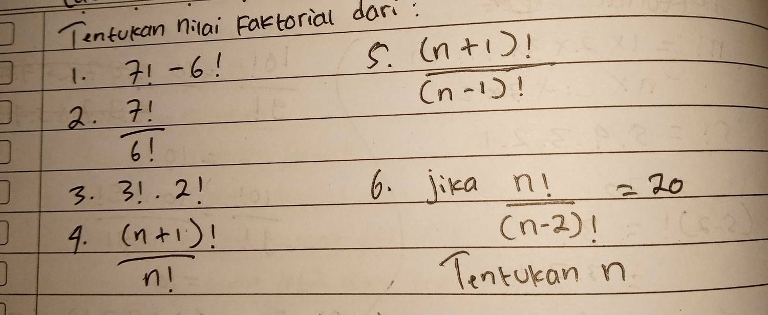 Tentokan nilai Fartorial dari: 
1. 7!-6
5.  ((n+1)!)/(n-1)! 
2.  7!/6! 
3. 3!· 2!
6. jika
 n!/(n-2)! =20
4.  ((n+1))/n! 
Tentokan n