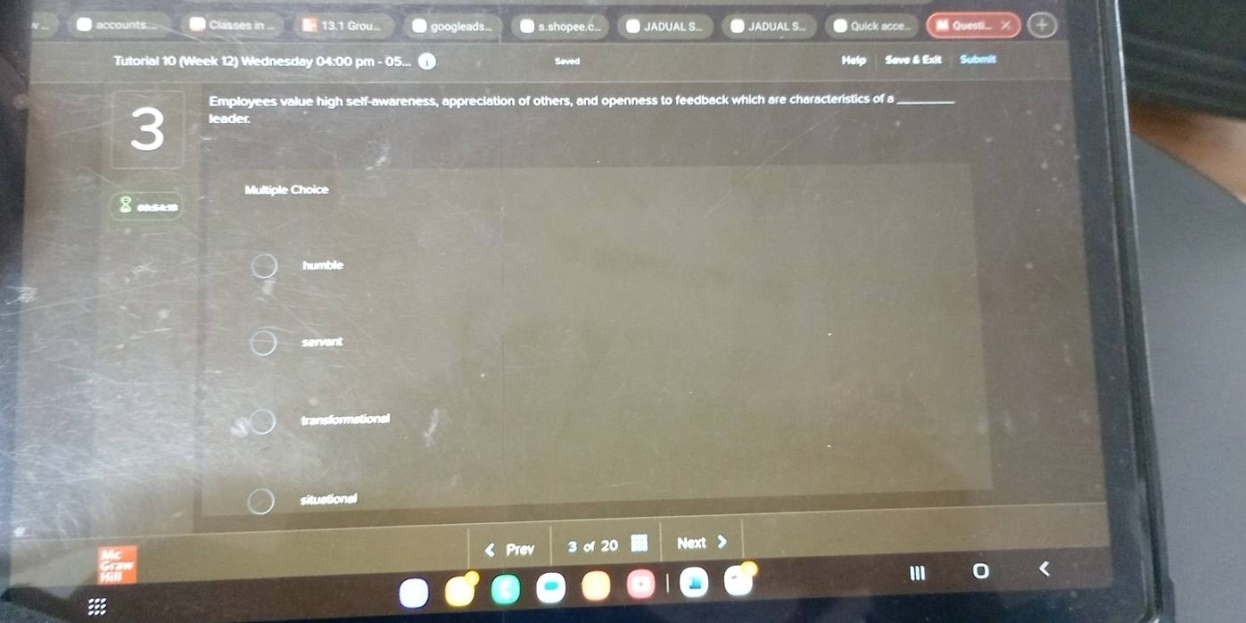 accounts. Classes in .. 13.1 Grou... googleads. s. shopee.c... JADUAL S... JADUAL S.. l Quick acce... Questl... ×
Tutorial 10 (Week 12) Wednesday 04:00 pm - 05... Saved Help Seve & Exit Submit
Employees value high self-awareness, appreciation of others, and openness to feedback which are characteristics of a_
3 leader.
Multiple Choice
8 cosew
humble
servant
transformational
situational
《Prev 3 ơ20 Next >