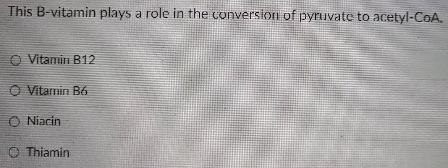 This B-vitamin plays a role in the conversion of pyruvate to acetyl-CoA.
Vitamin B12
Vitamin B6
Niacin
Thiamin