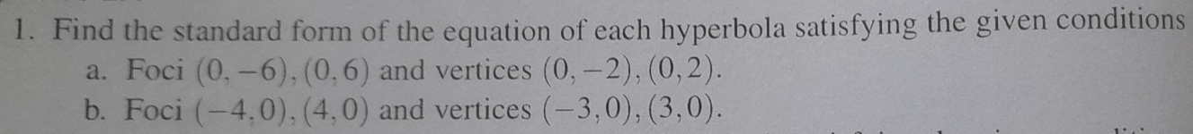 Find the standard form of the equation of each hyperbola satisfying the given conditions 
a. Foci (0,-6),(0,6) and vertices (0,-2), (0,2). 
b. Foci (-4,0), (4,0) and vertices (-3,0), (3,0).