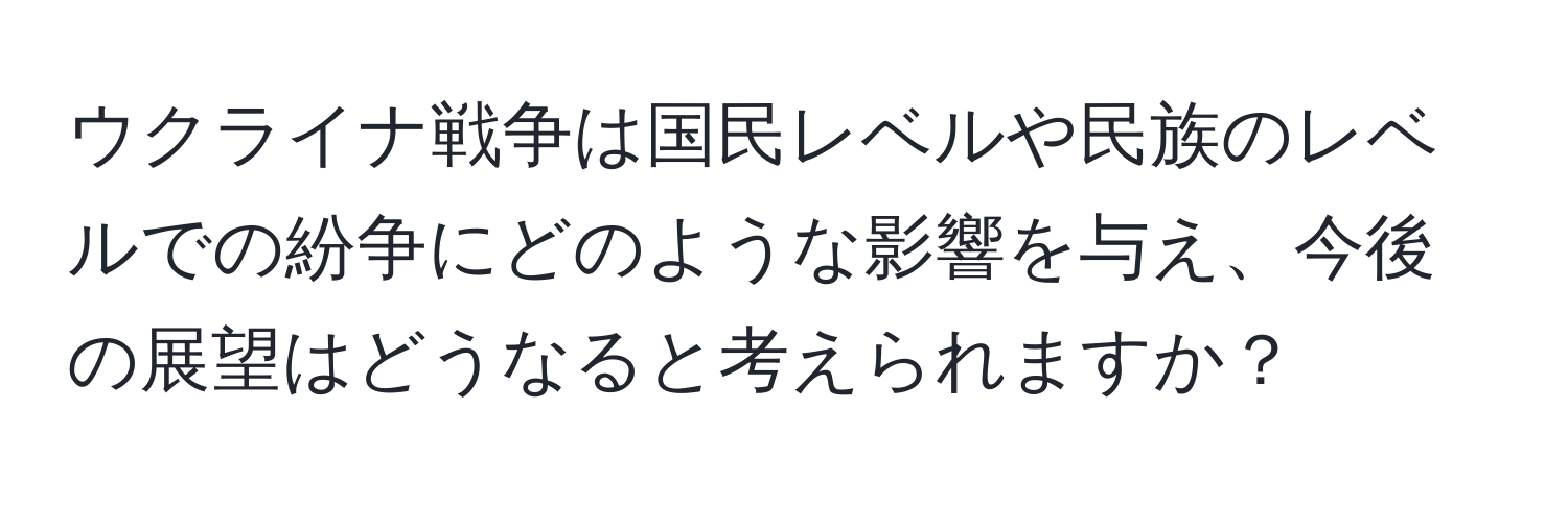 ウクライナ戦争は国民レベルや民族のレベルでの紛争にどのような影響を与え、今後の展望はどうなると考えられますか？