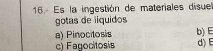 16.- Es la ingestión de materiales disuel
gotas de líquidos
a) Pinocitosis b) E
c) Fagocitosis d) E