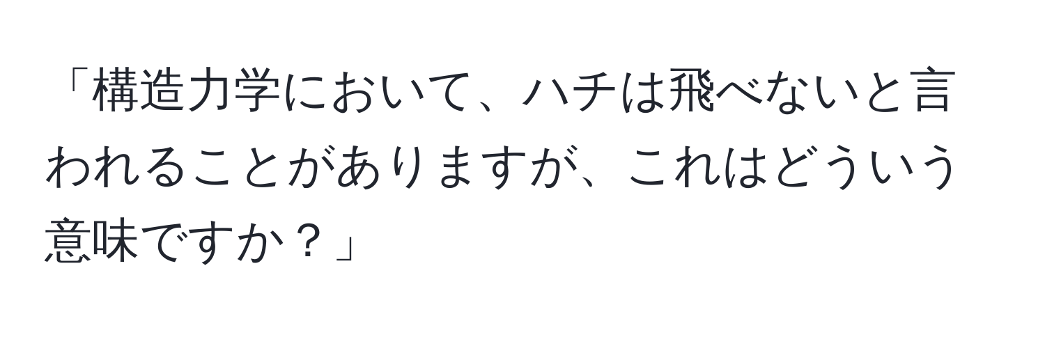 「構造力学において、ハチは飛べないと言われることがありますが、これはどういう意味ですか？」