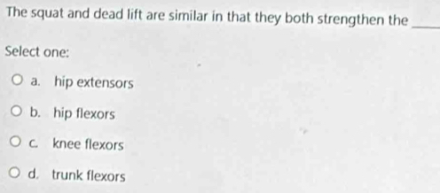 The squat and dead lift are similar in that they both strengthen the_
Select one:
a. hip extensors
b. hip flexors
c. knee flexors
d trunk flexors