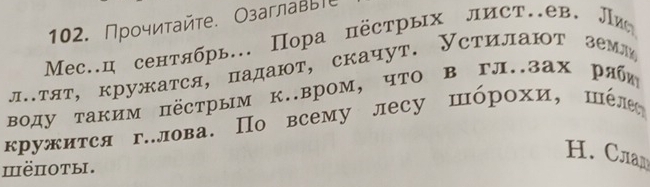 Прочиτайте. ОзаглавыПе 
Μес..ц сентябрь... Пора пёстрых лист.ев. Ли 
л.тят, кружатся, падают, скачут. Устηлают зем 
воду таким пёстрым к.вром, чΤо в гл.зах раби 
кружиτся г.лова. По всему лесу шόрохи, шέл 
H. Cлa 
ⅢëHOTы.