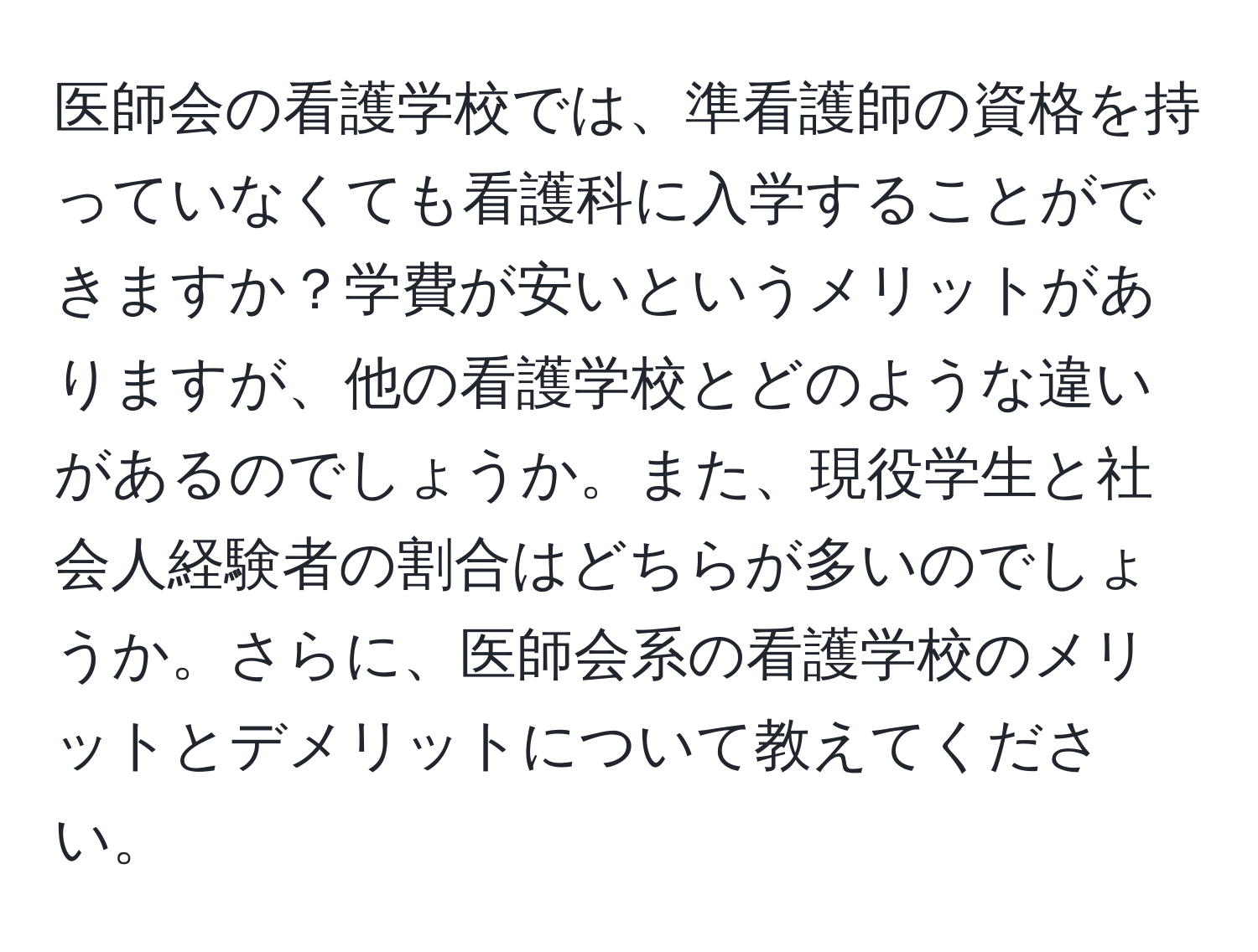 医師会の看護学校では、準看護師の資格を持っていなくても看護科に入学することができますか？学費が安いというメリットがありますが、他の看護学校とどのような違いがあるのでしょうか。また、現役学生と社会人経験者の割合はどちらが多いのでしょうか。さらに、医師会系の看護学校のメリットとデメリットについて教えてください。