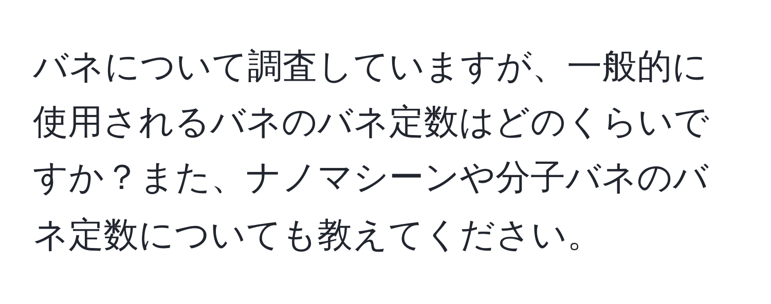 バネについて調査していますが、一般的に使用されるバネのバネ定数はどのくらいですか？また、ナノマシーンや分子バネのバネ定数についても教えてください。