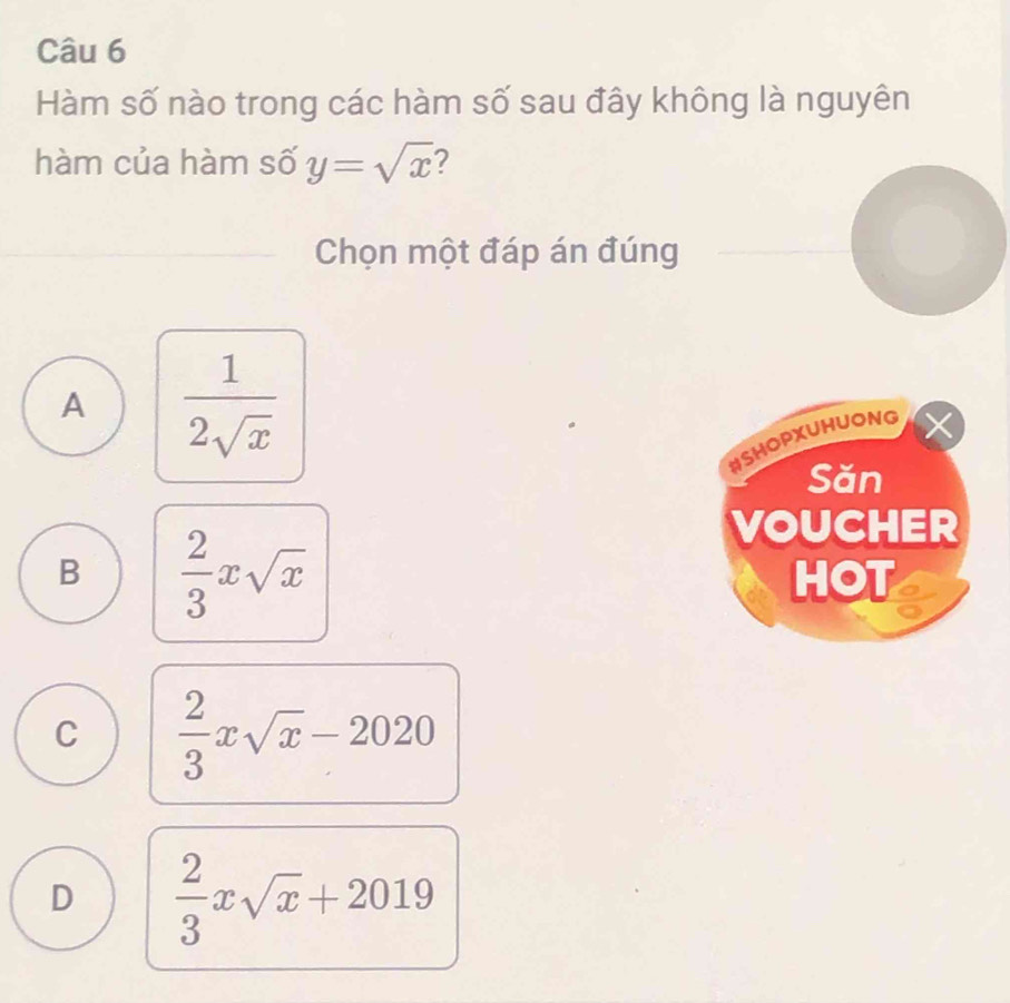 Hàm số nào trong các hàm số sau đây không là nguyên
hàm của hàm số y=sqrt(x) ?
Chọn một đáp án đúng
A  1/2sqrt(x) 
#SHOPXUHUONG
Săn
B  2/3 xsqrt(x)
VOUCHER
HOT
C  2/3 xsqrt(x)-2020
D  2/3 xsqrt(x)+2019