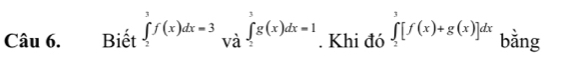 Biết ∈tlimits _2^(3f(x)dx=3_Vhat a)_2^(3g(x)dx=1). Khi đó ∈tlimits _2^3[f(x)+g(x)]dx bằng